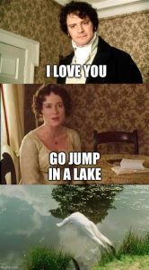 Pride and Prejudice Meme
Darcy (Colin Firth) says "I love you"
Lizzie says "Go jump in a lake" 
Picture of Darcy diving into a lake